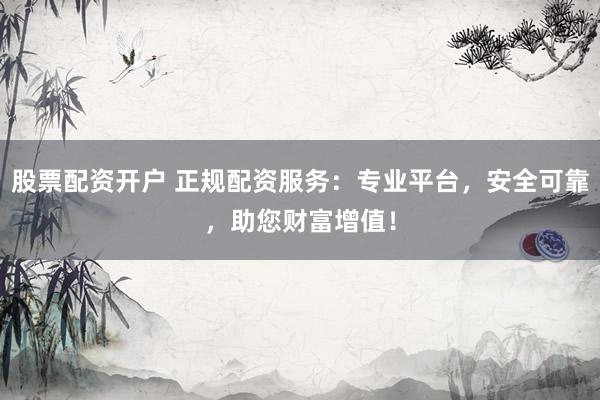 股票配資開戶 正規(guī)配資服務(wù)：專業(yè)平臺，安全可靠，助您財(cái)富增值！