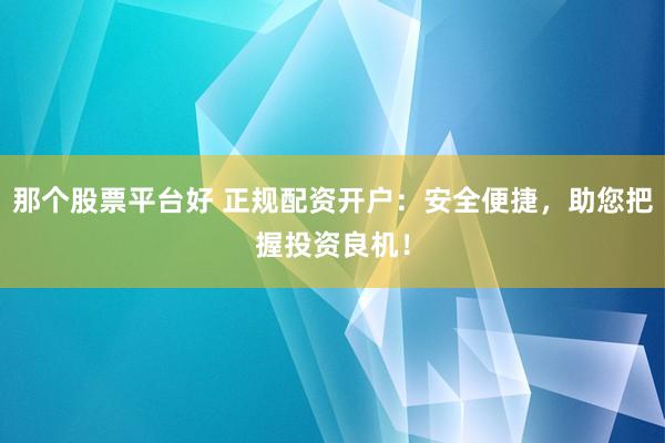 那個股票平臺好 正規(guī)配資開戶：安全便捷，助您把握投資良機！