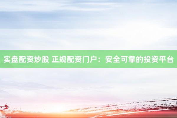實盤配資炒股 正規(guī)配資門戶：安全可靠的投資平臺