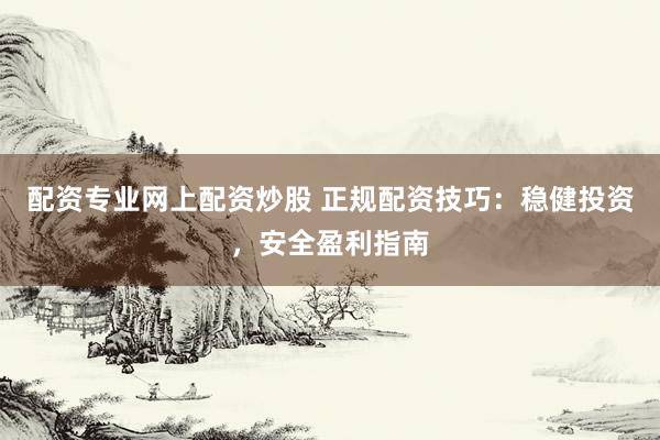配資專業(yè)網(wǎng)上配資炒股 正規(guī)配資技巧：穩(wěn)健投資，安全盈利指南