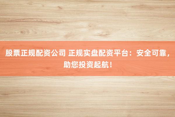 股票正規(guī)配資公司 正規(guī)實(shí)盤配資平臺(tái)：安全可靠，助您投資起航！