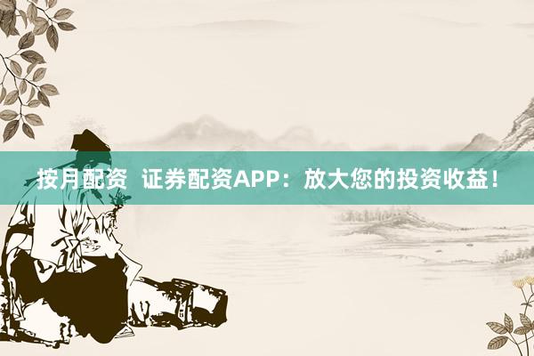 按月配資  證券配資APP：放大您的投資收益！