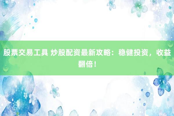 股票交易工具 炒股配資最新攻略：穩(wěn)健投資，收益翻倍！