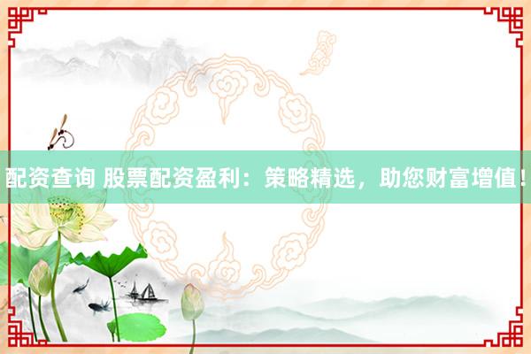配資查詢 股票配資盈利：策略精選，助您財(cái)富增值！