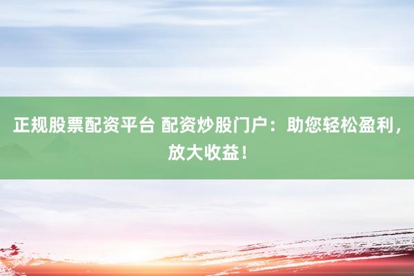 正規(guī)股票配資平臺 配資炒股門戶：助您輕松盈利，放大收益！