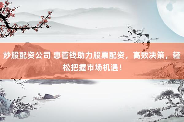 炒股配資公司 惠管錢(qián)助力股票配資，高效決策，輕松把握市場(chǎng)機(jī)遇！