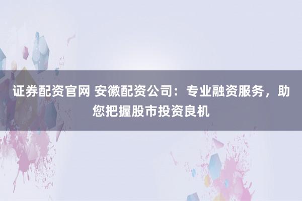 證券配資官網(wǎng) 安徽配資公司：專業(yè)融資服務(wù)，助您把握股市投資良機(jī)