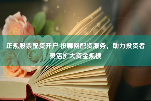 正規(guī)股票配資開戶 投哪網配資服務，助力投資者靈活擴大資金規(guī)模