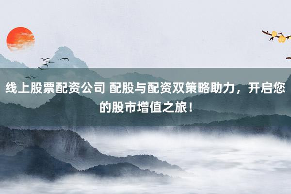 線上股票配資公司 配股與配資雙策略助力，開啟您的股市增值之旅！