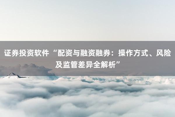 證券投資軟件 “配資與融資融券：操作方式、風(fēng)險及監(jiān)管差異全解析”