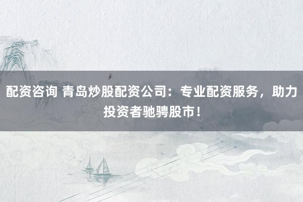 配資咨詢 青島炒股配資公司：專業(yè)配資服務(wù)，助力投資者馳騁股市！