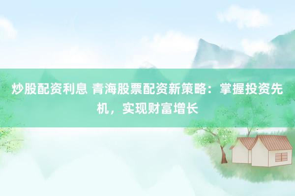 炒股配資利息 青海股票配資新策略：掌握投資先機，實現(xiàn)財富增長
