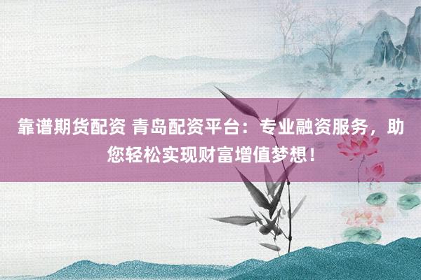 靠譜期貨配資 青島配資平臺：專業(yè)融資服務(wù)，助您輕松實現(xiàn)財富增值夢想！