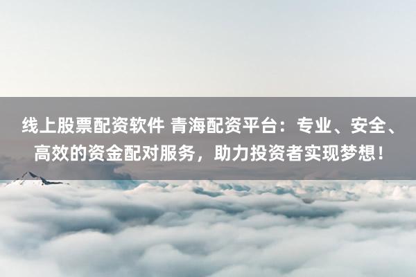 線上股票配資軟件 青海配資平臺：專業(yè)、安全、高效的資金配對服務，助力投資者實現(xiàn)夢想！