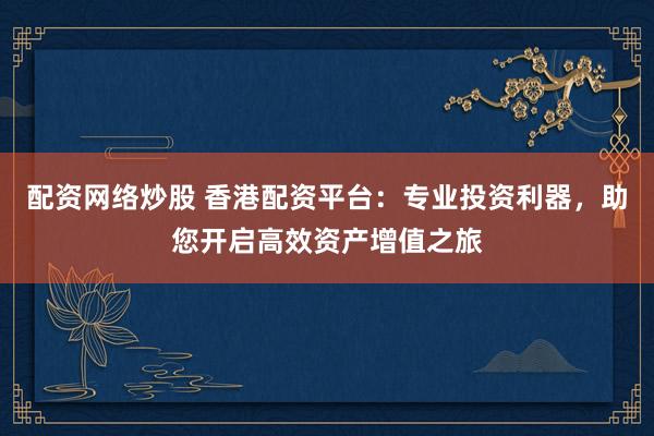 配資網(wǎng)絡(luò)炒股 香港配資平臺：專業(yè)投資利器，助您開啟高效資產(chǎn)增值之旅