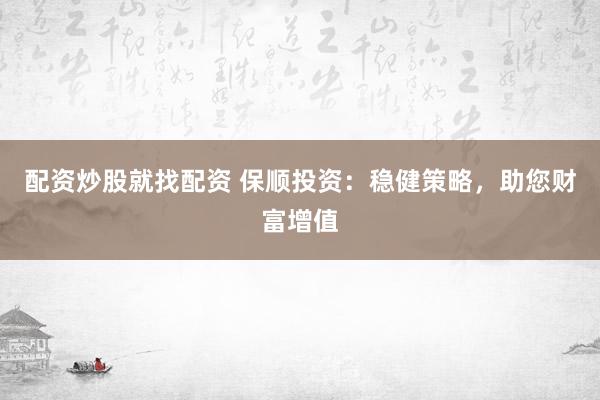 配資炒股就找配資 保順投資：穩(wěn)健策略，助您財(cái)富增值