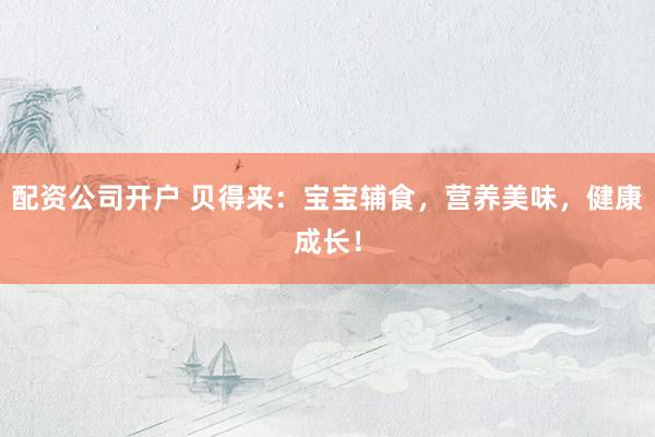 配資公司開戶 貝得來：寶寶輔食，營養(yǎng)美味，健康成長！