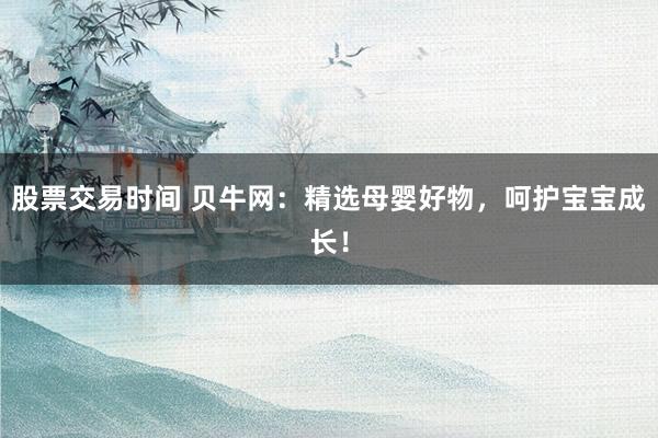 股票交易時(shí)間 貝牛網(wǎng)：精選母嬰好物，呵護(hù)寶寶成長(zhǎng)！