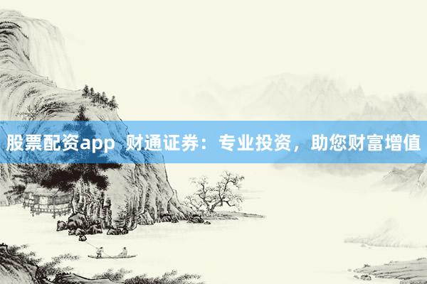 股票配資app  財通證券：專業(yè)投資，助您財富增值