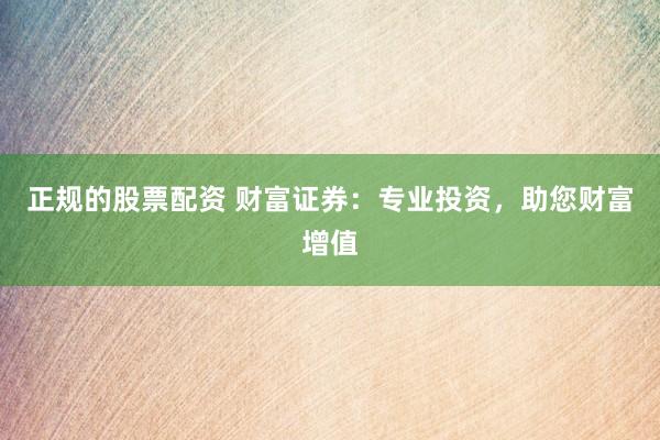 正規(guī)的股票配資 財富證券：專業(yè)投資，助您財富增值