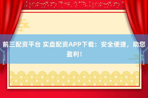 前三配資平臺(tái) 實(shí)盤配資APP下載：安全便捷，助您盈利！