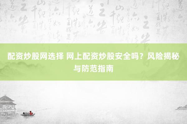 配資炒股網(wǎng)選擇 網(wǎng)上配資炒股安全嗎？風(fēng)險(xiǎn)揭秘與防范指南