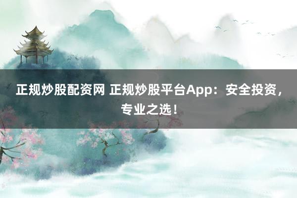 正規(guī)炒股配資網(wǎng) 正規(guī)炒股平臺App：安全投資，專業(yè)之選！