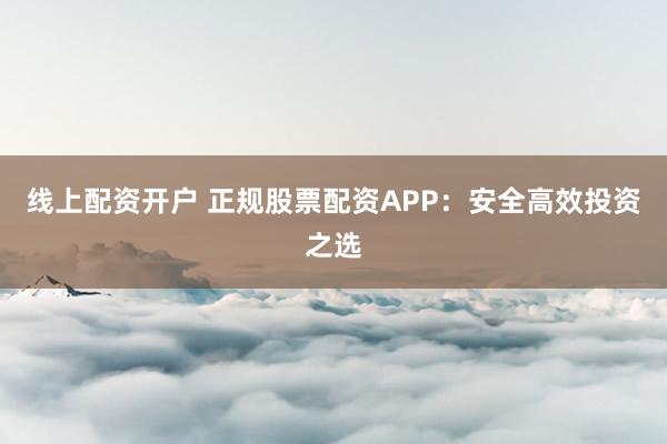 線上配資開戶 正規(guī)股票配資APP：安全高效投資之選