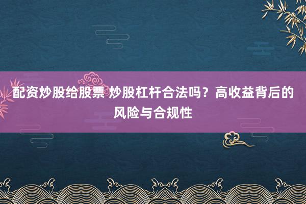 配資炒股給股票 炒股杠桿合法嗎？高收益背后的風(fēng)險(xiǎn)與合規(guī)性