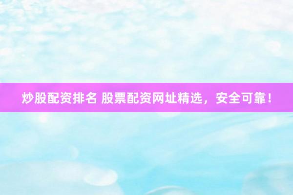 炒股配資排名 股票配資網(wǎng)址精選，安全可靠！