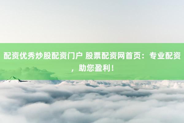 配資優(yōu)秀炒股配資門戶 股票配資網(wǎng)首頁(yè)：專業(yè)配資，助您盈利！
