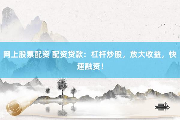 網(wǎng)上股票配資 配資貸款：杠桿炒股，放大收益，快速融資！