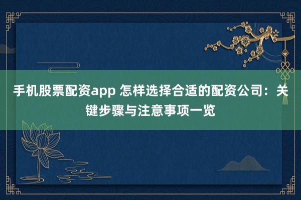 手機(jī)股票配資app 怎樣選擇合適的配資公司：關(guān)鍵步驟與注意事項一覽