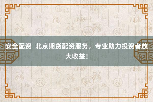安全配資  北京期貨配資服務，專業(yè)助力投資者放大收益！