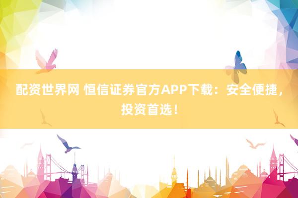 配資世界網(wǎng) 恒信證券官方APP下載：安全便捷，投資首選！