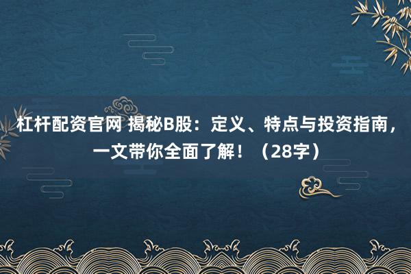 杠桿配資官網(wǎng) 揭秘B股：定義、特點(diǎn)與投資指南，一文帶你全面了解！（28字）