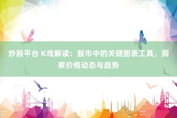 炒股平臺(tái) K線解讀：股市中的關(guān)鍵圖表工具，洞察價(jià)格動(dòng)態(tài)與趨勢(shì)