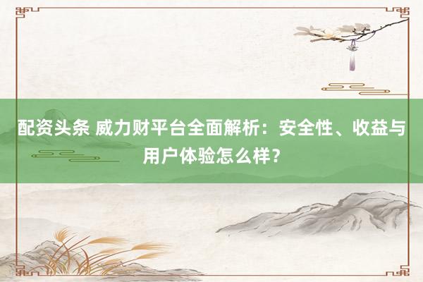 配資頭條 威力財(cái)平臺(tái)全面解析：安全性、收益與用戶體驗(yàn)怎么樣？