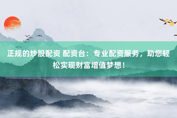 正規(guī)的炒股配資 配資臺(tái)：專業(yè)配資服務(wù)，助您輕松實(shí)現(xiàn)財(cái)富增值夢(mèng)想！