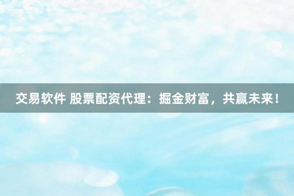 交易軟件 股票配資代理：掘金財(cái)富，共贏未來！