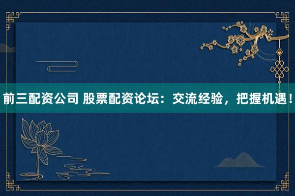 前三配資公司 股票配資論壇：交流經(jīng)驗(yàn)，把握機(jī)遇！