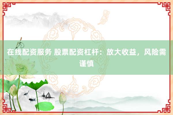 在線配資服務(wù) 股票配資杠桿：放大收益，風(fēng)險(xiǎn)需謹(jǐn)慎