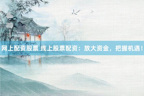 網(wǎng)上配資股票 線上股票配資：放大資金，把握機(jī)遇！