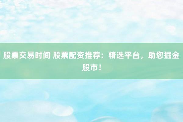 股票交易時(shí)間 股票配資推薦：精選平臺，助您掘金股市！
