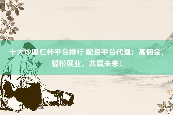 十大炒股杠桿平臺排行 配資平臺代理：高傭金，輕松展業(yè)，共贏未來！