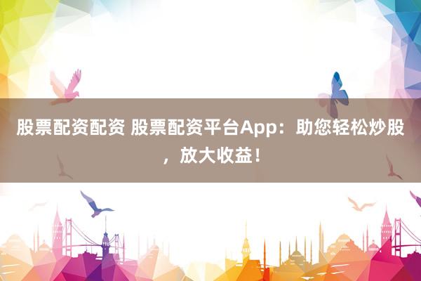 股票配資配資 股票配資平臺App：助您輕松炒股，放大收益！