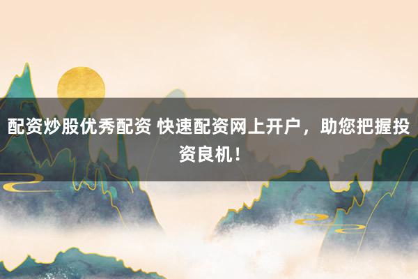 配資炒股優(yōu)秀配資 快速配資網(wǎng)上開戶，助您把握投資良機(jī)！