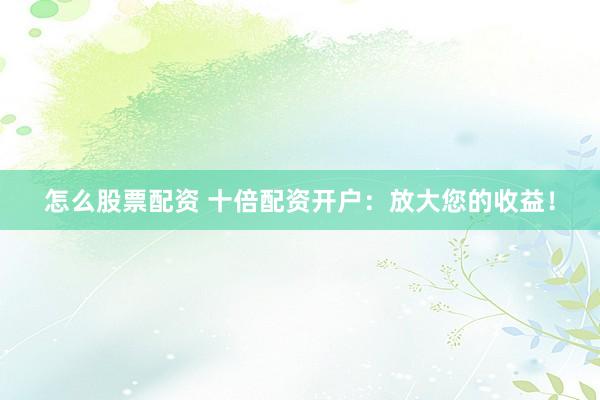 怎么股票配資 十倍配資開戶：放大您的收益！