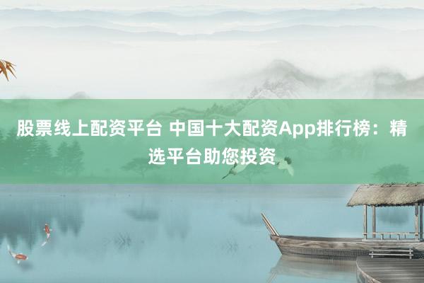 股票線上配資平臺 中國十大配資App排行榜：精選平臺助您投資