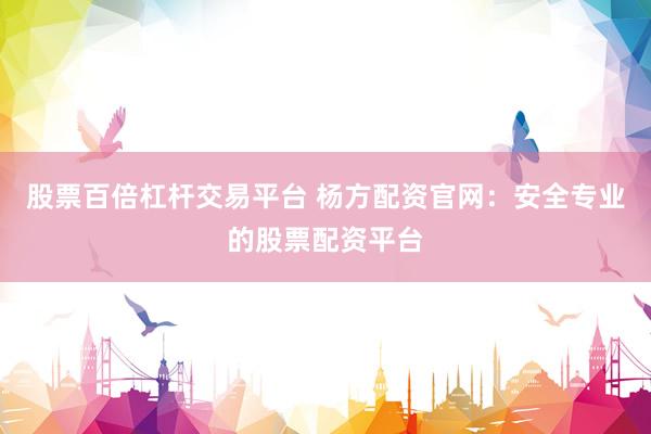 股票百倍杠桿交易平臺 楊方配資官網(wǎng)：安全專業(yè)的股票配資平臺